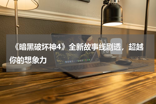 《暗黑破坏神4》全新故事线剧透,超越你的想象力