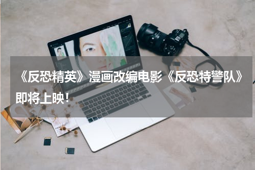 《反恐精英》漫画改编电影《反恐特警队》即将上映!