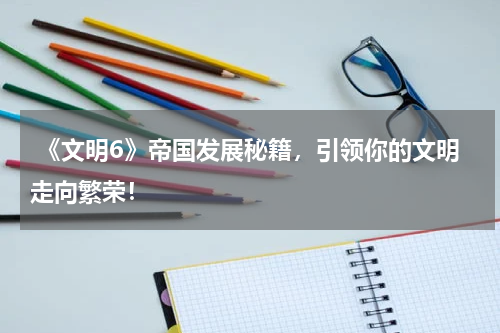 《文明6》帝国发展秘籍,引领你的文明走向繁荣!