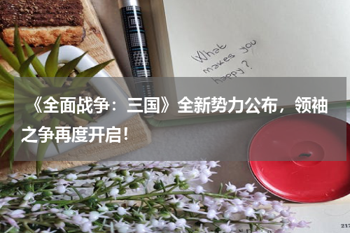 《全面战争:三国》全新势力公布,领袖之争再度开启!