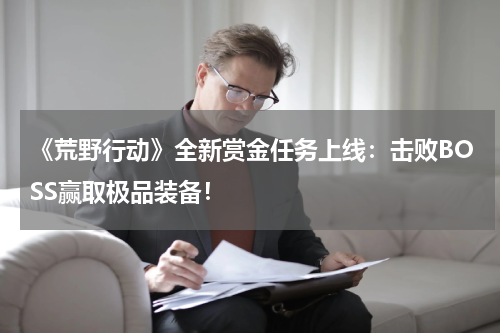 《荒野行动》全新赏金任务上线:击败BOSS赢取极品装备!