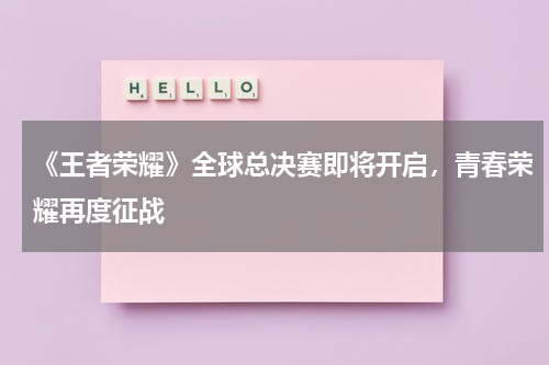 《王者荣耀》全球总决赛即将开启,青春荣耀再度征战