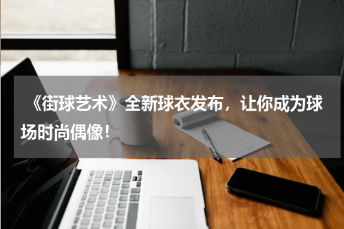 《街球艺术》全新球衣发布,让你成为球场时尚偶像!
