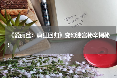 《爱丽丝:疯狂回归》变幻迷宫秘辛揭秘!