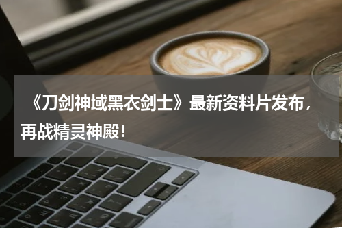 《刀剑神域黑衣剑士》最新资料片发布,再战精灵神殿!