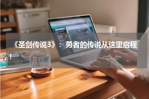 《圣剑传说3》:勇者的传说从这里启程!