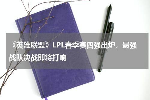 《英雄联盟》LPL春季赛四强出炉,最强战队决战即将打响