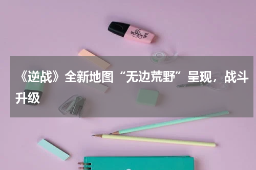 《逆战》全新地图“无边荒野”呈现,战斗升级