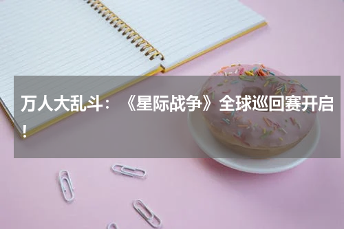 万人大乱斗:《星际战争》全球巡回赛开启!