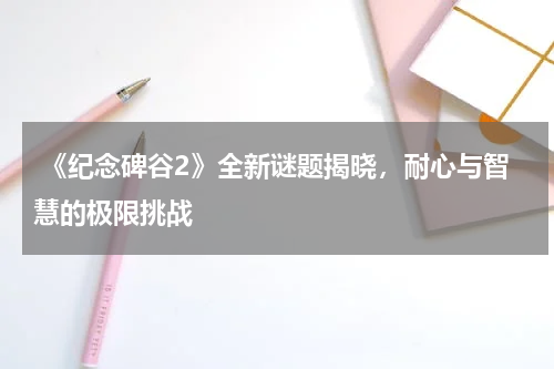 《纪念碑谷2》全新谜题揭晓,耐心与智慧的极限挑战