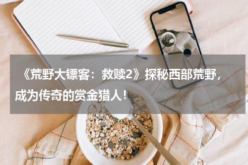 《荒野大镖客:救赎2》探秘西部荒野,成为传奇的赏金猎人!