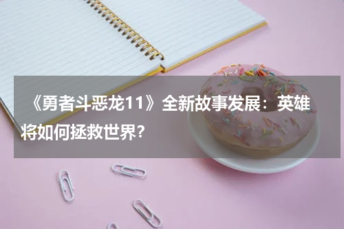 《勇者斗恶龙11》全新故事发展:英雄将如何拯救世界?