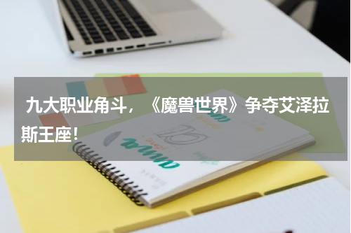 九大职业角斗,《魔兽世界》争夺艾泽拉斯王座!