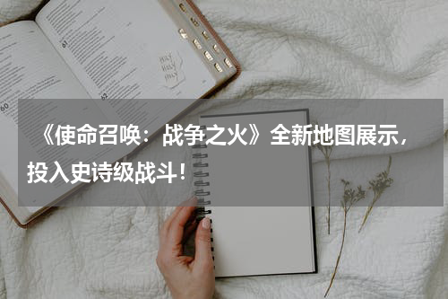 《使命召唤:战争之火》全新地图展示,投入史诗级战斗!