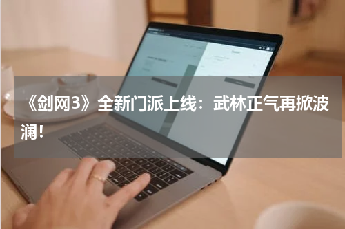 《剑网3》全新门派上线:武林正气再掀波澜!