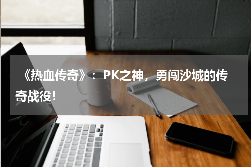 《热血传奇》:PK之神,勇闯沙城的传奇战役!