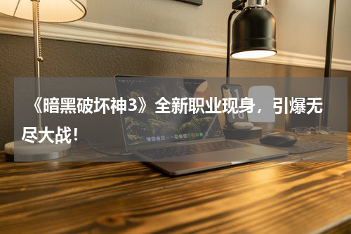 《暗黑破坏神3》全新职业现身,引爆无尽大战!