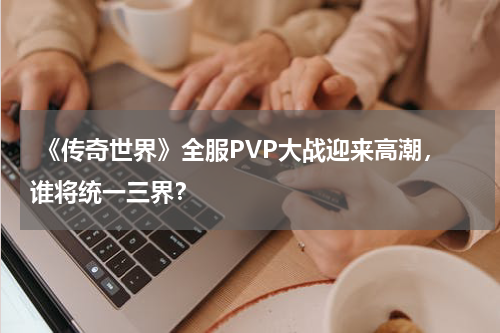 《传奇世界》全服PVP大战迎来高潮,谁将统一三界?