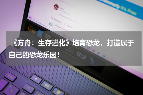 《方舟:生存进化》培育恐龙,打造属于自己的恐龙乐园!