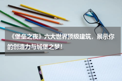 《堡垒之夜》六大世界顶级建筑,展示你的创造力与城堡之梦!