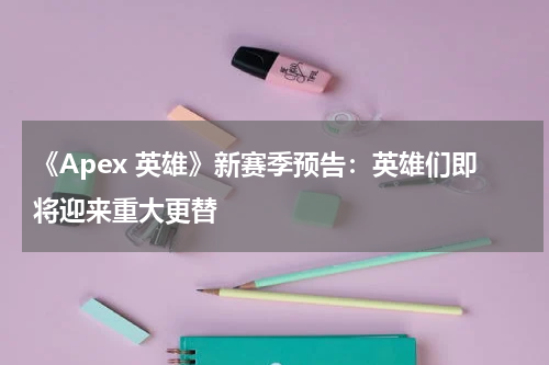 《Apex 英雄》新赛季预告:英雄们即将迎来重大更替