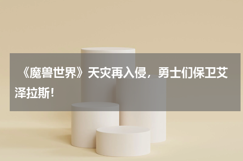 《魔兽世界》天灾再入侵,勇士们保卫艾泽拉斯!
