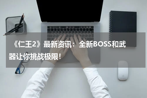 《仁王2》最新资讯:全新BOSS和武器让你挑战极限!