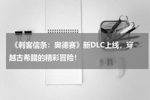 《刺客信条:奥德赛》新DLC上线,穿越古希腊的精彩冒险!