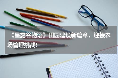 《星露谷物语》田园建设新篇章,迎接农场管理挑战!