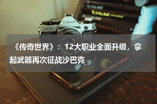 《传奇世界》:12大职业全面升级,拿起武器再次征战沙巴克