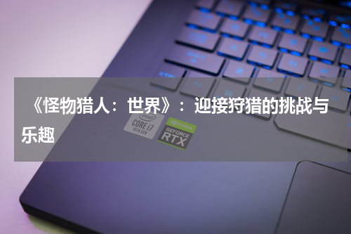 《怪物猎人:世界》:迎接狩猎的挑战与乐趣