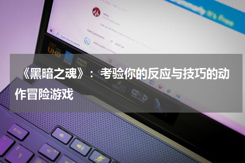 《黑暗之魂》:考验你的反应与技巧的动作冒险游戏