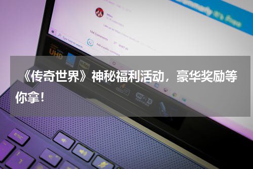 《传奇世界》神秘福利活动,豪华奖励等你拿!
