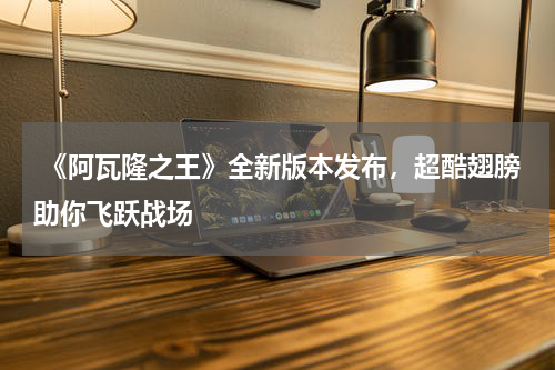 《阿瓦隆之王》全新版本发布,超酷翅膀助你飞跃战场