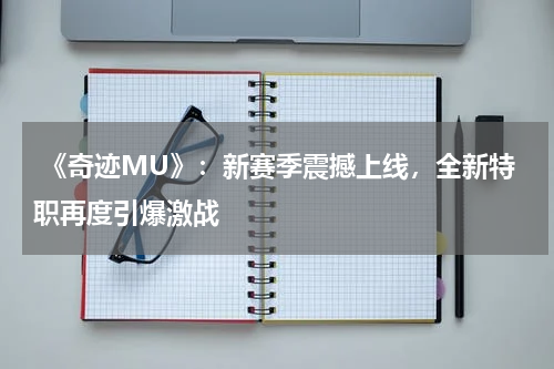 《奇迹MU》:新赛季震撼上线,全新特职再度引爆激战