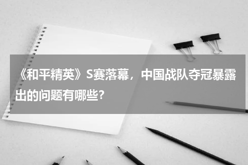 《和平精英》S赛落幕,中国战队夺冠暴露出的问题有哪些?