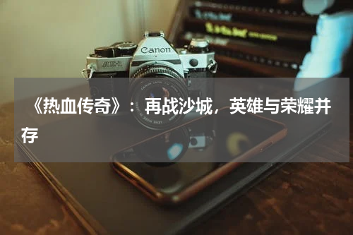 《热血传奇》:再战沙城,英雄与荣耀并存