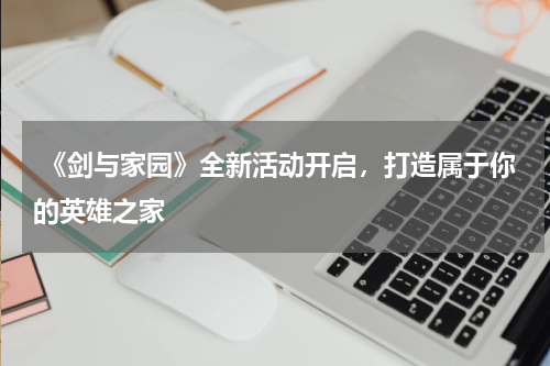《剑与家园》全新活动开启,打造属于你的英雄之家