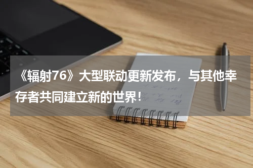 《辐射76》大型联动更新发布,与其他幸存者共同建立新的世界!