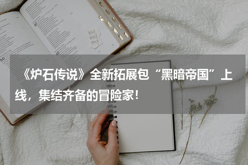 《炉石传说》全新拓展包“黑暗帝国”上线,集结齐备的冒险家!