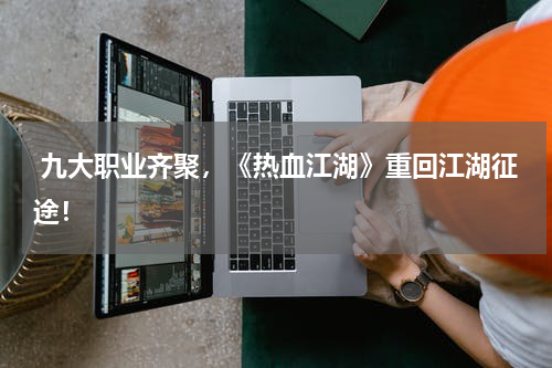 九大职业齐聚,《热血江湖》重回江湖征途!