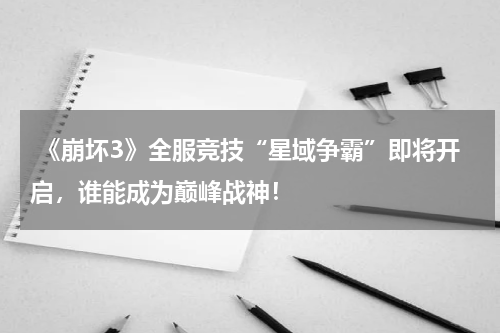 《崩坏3》全服竞技“星域争霸”即将开启,谁能成为巅峰战神!