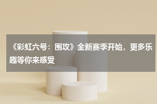 《彩虹六号:围攻》全新赛季开始,更多乐趣等你来感受