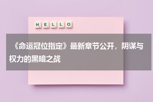 《命运冠位指定》最新章节公开,阴谋与权力的黑暗之战