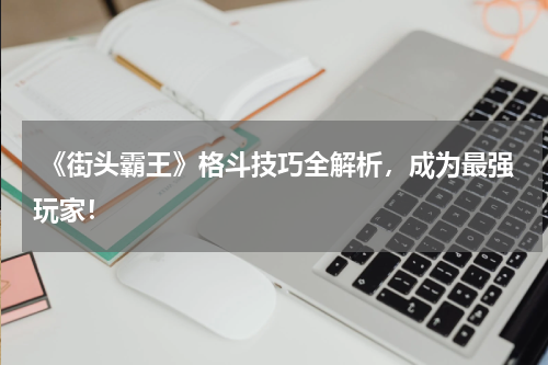 《街头霸王》格斗技巧全解析,成为最强玩家!