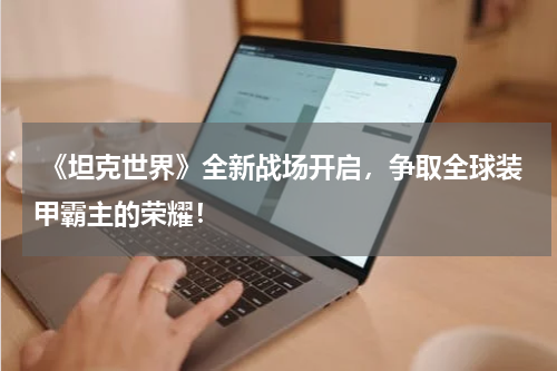 《坦克世界》全新战场开启,争取全球装甲霸主的荣耀!