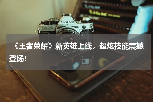 《王者荣耀》新英雄上线,超炫技能震撼登场!