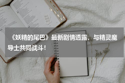 《妖精的尾巴》最新剧情透露,与精灵魔导士共同战斗!