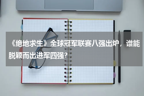 《绝地求生》全球冠军联赛八强出炉,谁能脱颖而出进军四强?