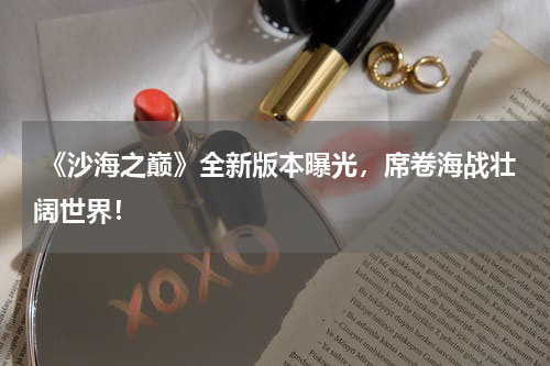 《沙海之巅》全新版本曝光,席卷海战壮阔世界!